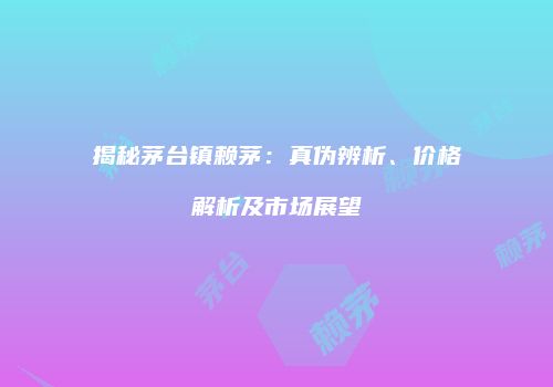 揭秘茅台镇赖茅：真伪辨析、价格解析及市场展望