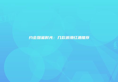 约会甜蜜时光：几款浪漫红酒推荐