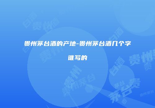 贵州茅台酒的产地-贵州茅台酒几个字谁写的