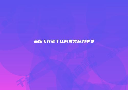 品味卡宾堡干红醇香美味的享受