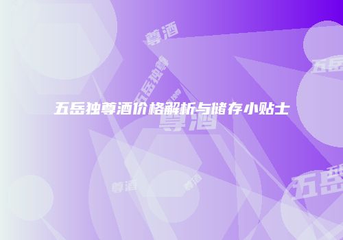 五岳独尊酒价格解析与储存小贴士