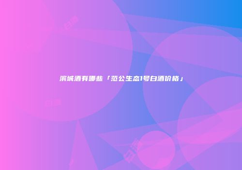 滨城酒有哪些「范公生态1号白酒价格」