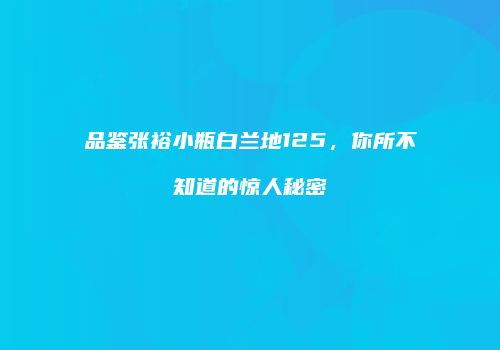 品鉴张裕小瓶白兰地125，你所不知道的惊人秘密
