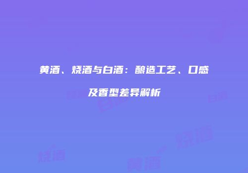 黄酒、烧酒与白酒：酿造工艺、口感及香型差异解析
