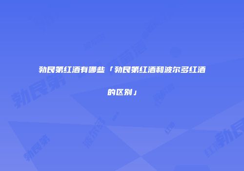 勃艮第红酒有哪些「勃艮第红酒和波尔多红酒的区别」