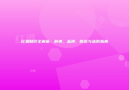 红酒知识全解析：种类、品牌、酿造与选购指南