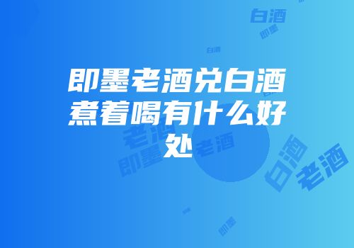 即墨老酒兑白酒煮着喝有什么好处
