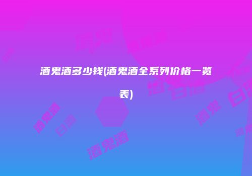 酒鬼酒多少钱(酒鬼酒全系列价格一览表)