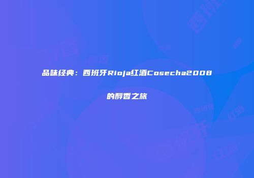 品味经典：西班牙Rioja红酒Cosecha2008的醇香之旅
