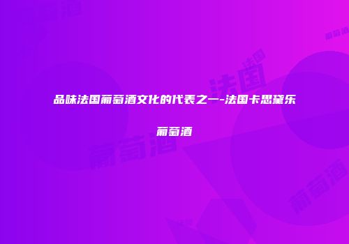 品味法国葡萄酒文化的代表之一-法国卡思黛乐葡萄酒