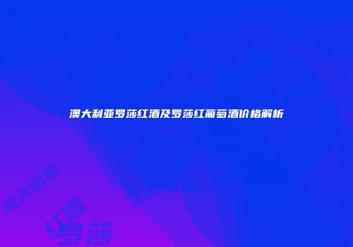 澳大利亚罗莎红酒及罗莎红葡萄酒价格解析