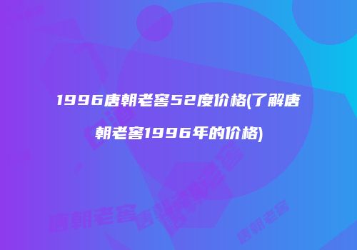 1996唐朝老窖52度价格(了解唐朝老窖1996年的价格)