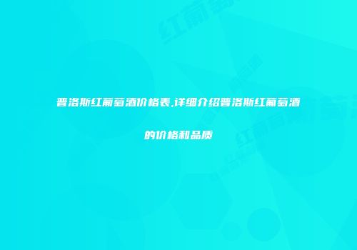 普洛斯红葡萄酒价格表,详细介绍普洛斯红葡萄酒的价格和品质