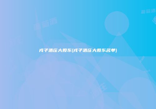 戎子酒庄大股东(戎子酒庄大股东名单)