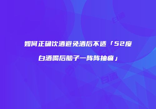 如何正确饮酒避免酒后不适「52度白酒喝后脑子一阵阵抽痛」