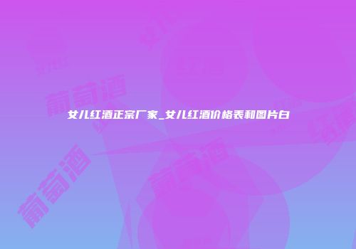 女儿红酒正宗厂家_女儿红酒价格表和图片白