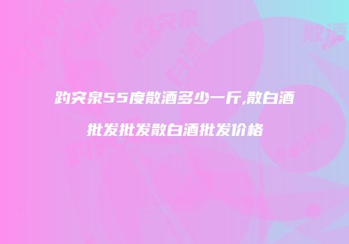 趵突泉55度散酒多少一斤,散白酒批发批发散白酒批发价格