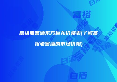 富裕老窖酒东方巨龙价格表(了解富裕老窖酒的市场价格)