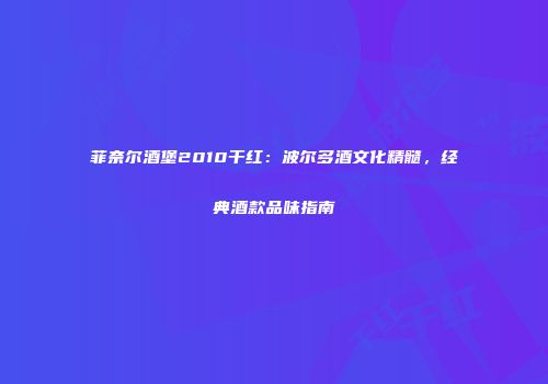 菲奈尔酒堡2010干红：波尔多酒文化精髓，经典酒款品味指南