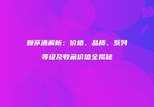 赖茅酒解析：价格、品质、系列等级及收藏价值全揭秘
