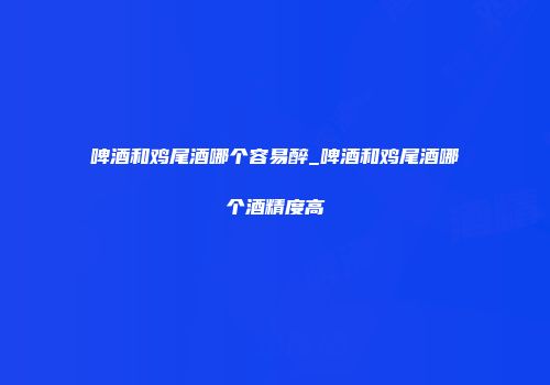 啤酒和鸡尾酒哪个容易醉_啤酒和鸡尾酒哪个酒精度高