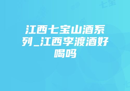 江西七宝山酒系列_江西李渡酒好喝吗