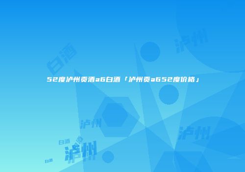 52度泸州贡酒a6白酒「泸州贡a652度价格」