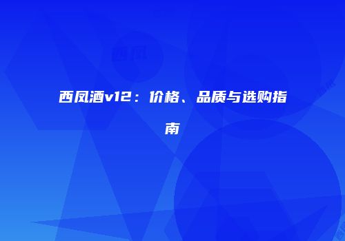 西凤酒v12：价格、品质与选购指南