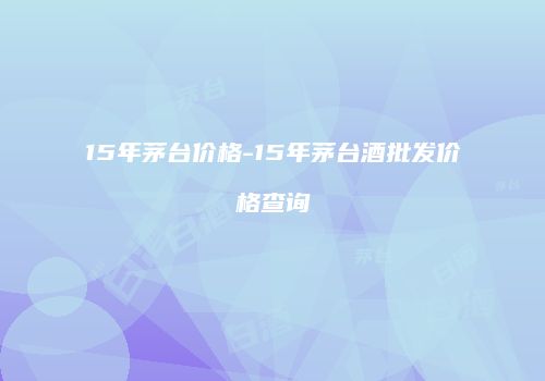 15年茅台价格-15年茅台酒批发价格查询
