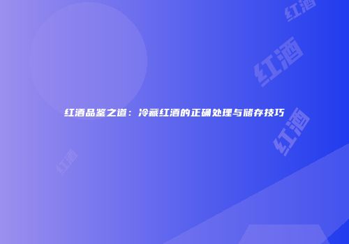 红酒品鉴之道：冷藏红酒的正确处理与储存技巧