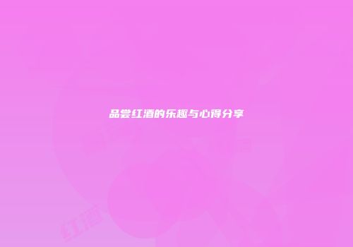 品尝红酒的乐趣与心得分享