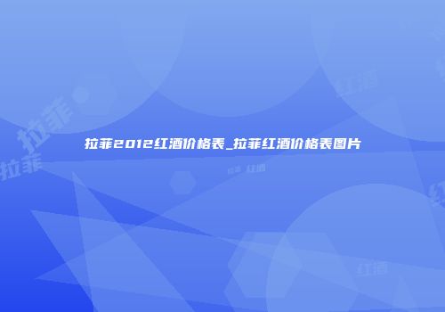 拉菲2012红酒价格表_拉菲红酒价格表图片