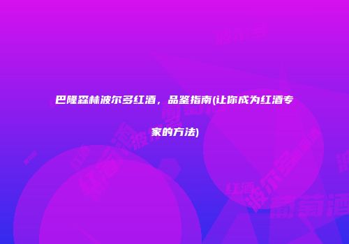巴隆森林波尔多红酒，品鉴指南(让你成为红酒专家的方法)