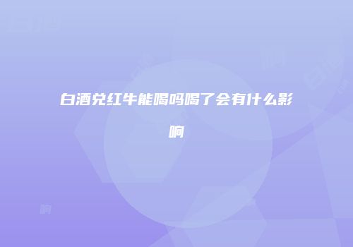 白酒兑红牛能喝吗喝了会有什么影响