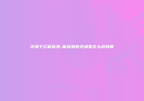 灵魂干红葡萄酒-葡萄酒的灵魂是怎么样的呢