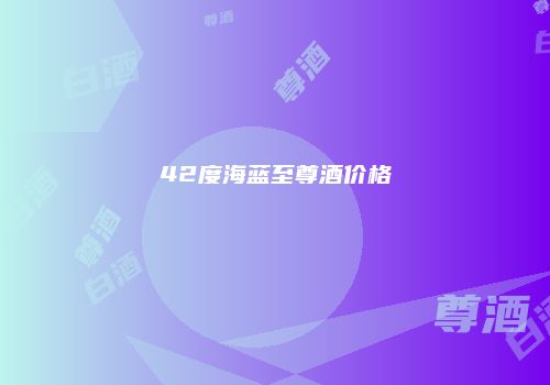 42度海蓝至尊酒价格