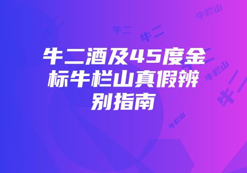 牛二酒及45度金标牛栏山真假辨别指南