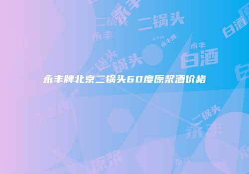永丰牌北京二锅头60度原浆酒价格