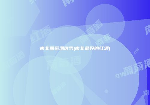 南非葡萄酒优势(南非最好的红酒)