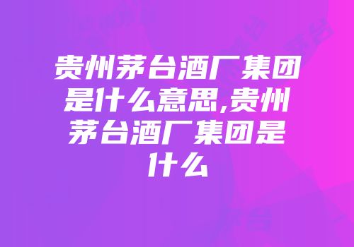 贵州茅台酒厂集团是什么意思,贵州茅台酒厂集团是什么