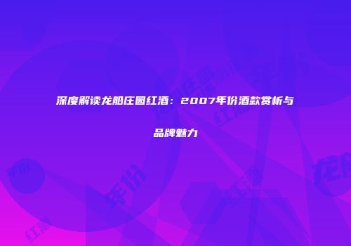 深度解读龙船庄园红酒：2007年份酒款赏析与品牌魅力