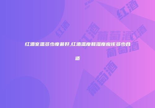 红酒室温多少度最好,红酒温度和湿度应该多少合适