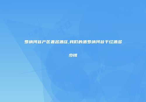 罗纳河谷产区著名酒庄,我们的酒罗纳河谷干红酒多少钱