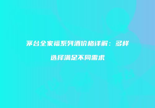 茅台全家福系列酒价格详解：多样选择满足不同需求