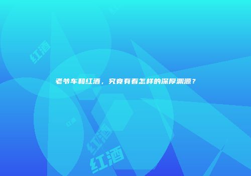 老爷车和红酒，究竟有着怎样的深厚渊源？