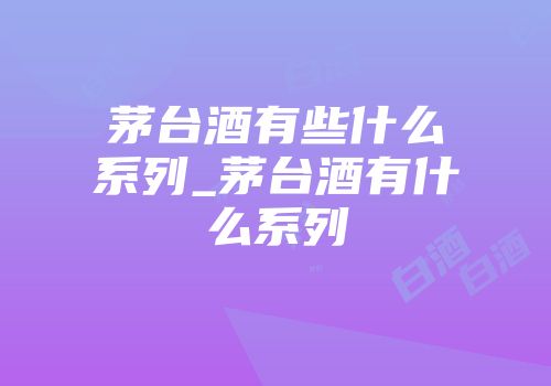 茅台酒有些什么系列_茅台酒有什么系列
