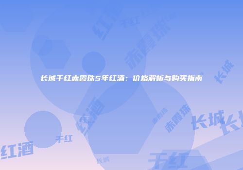 长城干红赤霞珠5年红酒：价格解析与购买指南