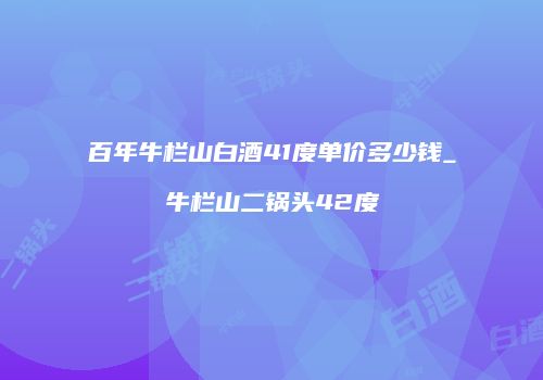 百年牛栏山白酒41度单价多少钱_牛栏山二锅头42度