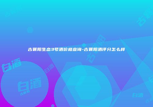 古襄阳生态3号酒价格查询-古襄阳酒评分怎么样