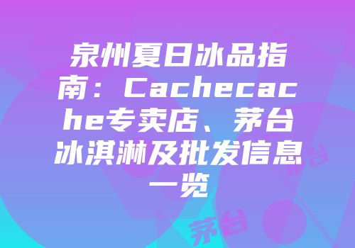 泉州夏日冰品指南：Cachecache专卖店、茅台冰淇淋及批发信息一览